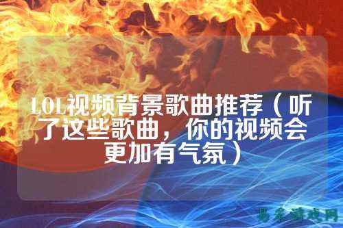 LOL视频背景歌曲推荐(听了这些歌曲,你的视频会更加有气氛)