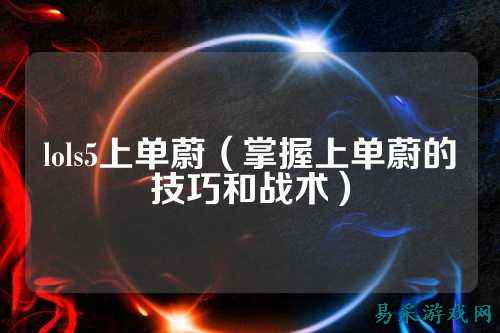 lols5上单蔚(掌握上单蔚的技巧和战术)