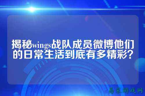 揭秘wings战队成员微博他们的日常生活到底有多精彩？