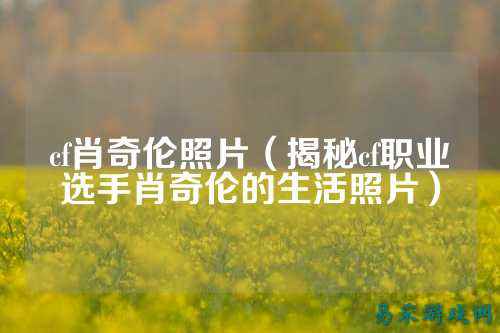 cf肖奇伦照片(揭秘cf职业选手肖奇伦的生活照片)