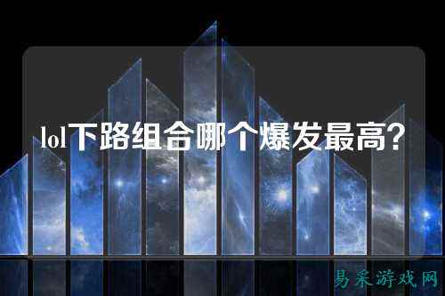 lol下路组合哪个爆发最高?
