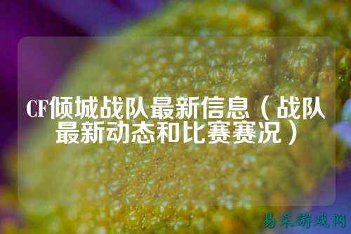 CF倾城战队最新信息（战队最新动态和比赛赛况）