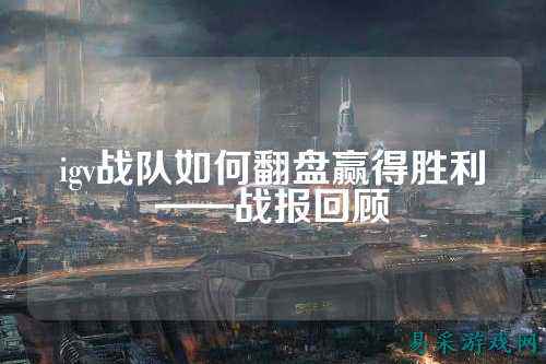igv战队如何翻盘赢得胜利——战报回顾
