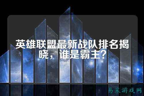 英雄联盟最新战队排名揭晓，谁是霸主？
