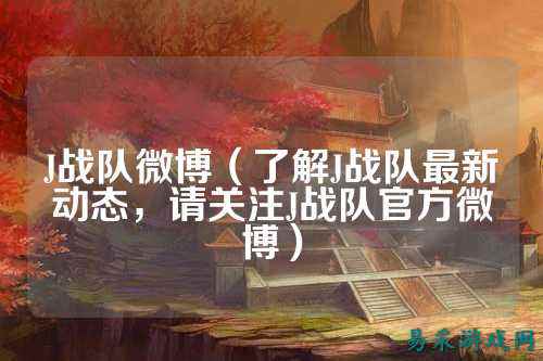 J战队微博（了解J战队最新动态，请关注J战队官方微博）