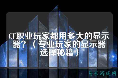 CF职业玩家都用多大的显示器?(专业玩家的显示器选择秘籍)