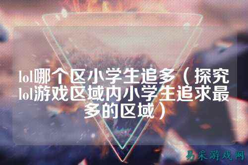 lol哪个区小学生追多(探究lol游戏区域内小学生追求最多的区域)