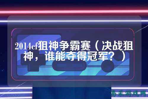 2014cf狙神争霸赛(决战狙神,谁能夺得冠军?)