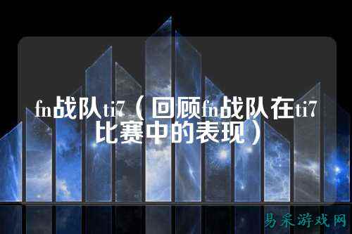 fn战队ti7（回顾fn战队在ti7比赛中的表现）