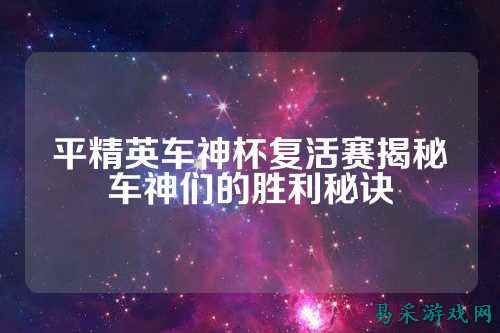 平精英车神杯复活赛揭秘车神们的胜利秘诀