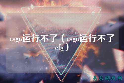 csgo运行不了(csgo运行不了cfg)