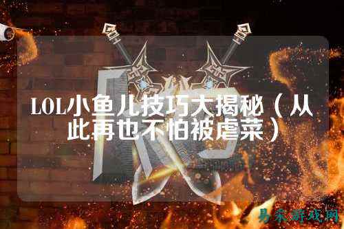 LOL小鱼儿技巧大揭秘(从此再也不怕被虐菜)