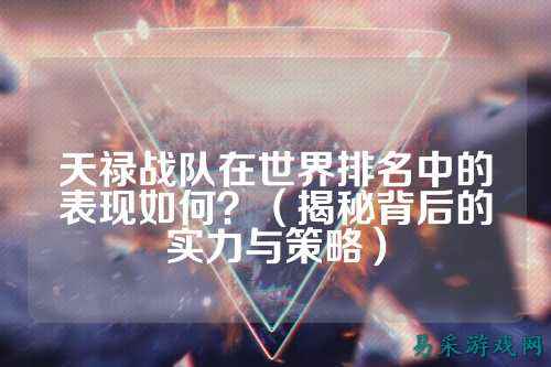天禄战队在世界排名中的表现如何？（揭秘背后的实力与策略）