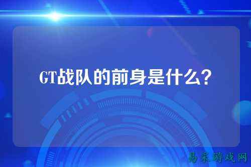 GT战队的前身是什么？