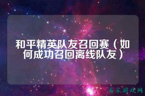 和平精英队友召回赛(如何成功召回离线队友)