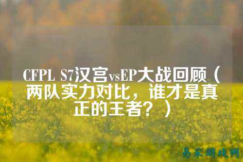 CFPL S7汉宫vsEP大战回顾(两队实力对比,谁才是真正的王者?)