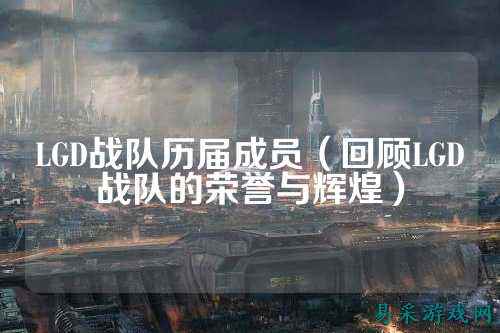 LGD战队历届成员（回顾LGD战队的荣誉与辉煌）