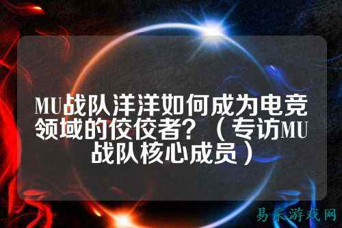 MU战队洋洋如何成为电竞领域的佼佼者？（专访MU战队核心成员）