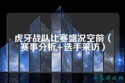虎牙战队比赛盛况空前（赛事分析+选手采访）