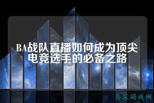 BA战队直播如何成为顶尖电竞选手的必备之路