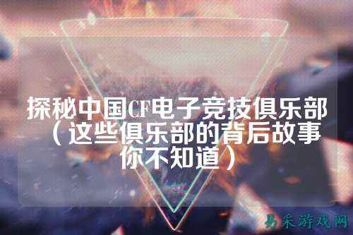 探秘中国CF电子竞技俱乐部(这些俱乐部的背后故事你不知道)