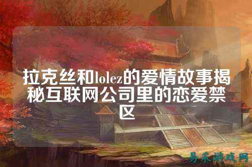 拉克丝和lolez的爱情故事揭秘互联网公司里的恋爱禁区
