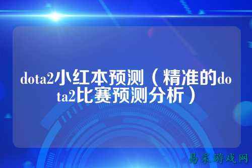 dota2小红本预测(精准的dota2比赛预测分析)