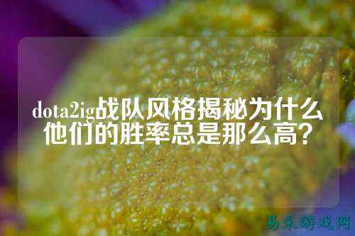 dota2ig战队风格揭秘为什么他们的胜率总是那么高？