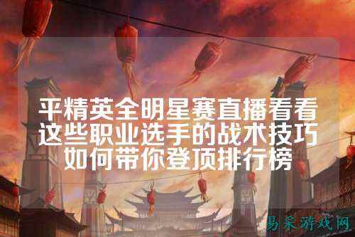 平精英全明星赛直播看看这些职业选手的战术技巧如何带你登顶排行榜