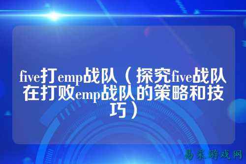 five打emp战队（探究five战队在打败emp战队的策略和技巧）