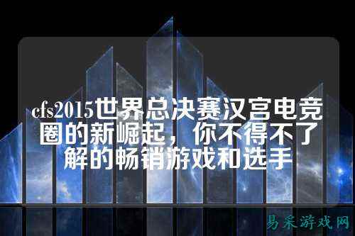 cfs2015世界总决赛汉宫电竞圈的新崛起，你不得不了解的畅销游戏和选手