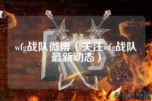 wfg战队微博（关注wfg战队最新动态）