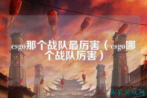 csgo那个战队最厉害（csgo哪个战队厉害）