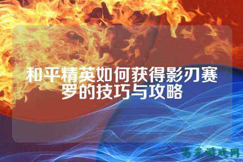和平精英如何获得影刃赛罗的技巧与攻略