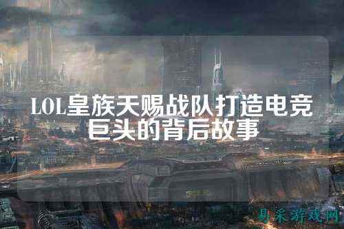 LOL皇族天赐战队打造电竞巨头的背后故事