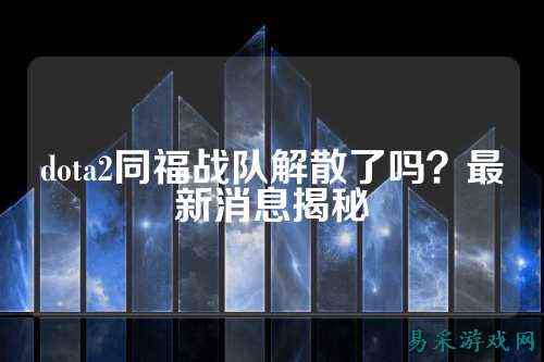 dota2同福战队解散了吗？最新消息揭秘