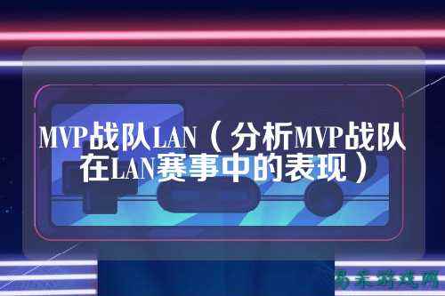 MVP战队LAN（分析MVP战队在LAN赛事中的表现）