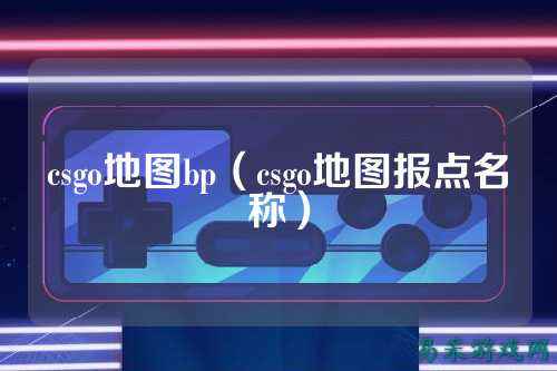 csgo地图bp(csgo地图报点名称)
