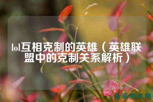 lol互相克制的英雄(英雄联盟中的克制关系解析)