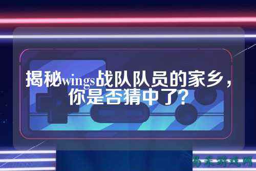 揭秘wings战队队员的家乡，你是否猜中了？