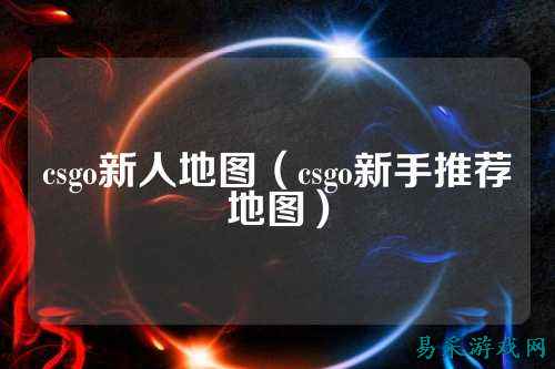 csgo新人地图(csgo新手推荐地图)