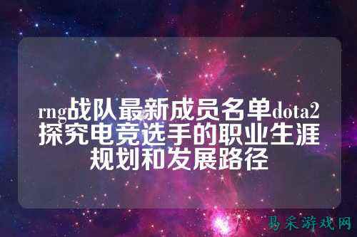 rng战队最新成员名单dota2探究电竞选手的职业生涯规划和发展路径