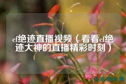 cf绝迹直播视频(看看cf绝迹大神的直播精彩时刻)