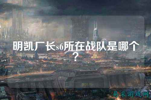 明凯厂长s6所在战队是哪个？