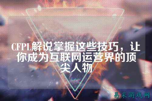 CFPL解说掌握这些技巧,让你成为互联网运营界的顶尖人物