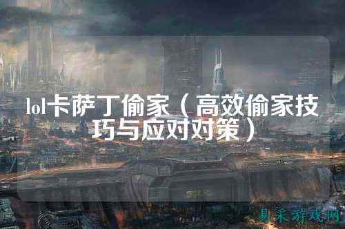 lol卡萨丁偷家(高效偷家技巧与应对对策)
