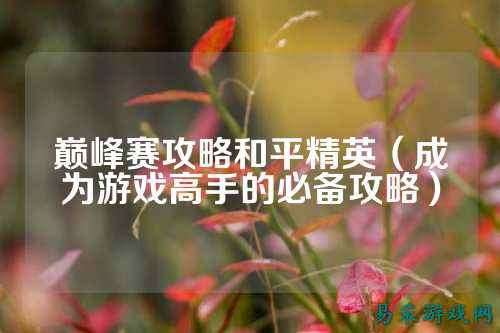 巅峰赛攻略和平精英(成为游戏高手的必备攻略)