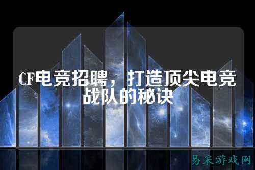CF电竞招聘,打造顶尖电竞战队的秘诀