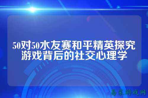 50对50水友赛和平精英探究游戏背后的社交心理学
