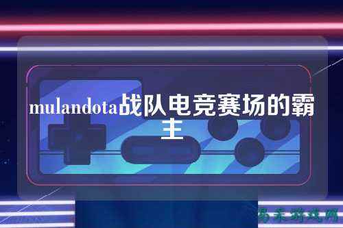 mulandota战队电竞赛场的霸主